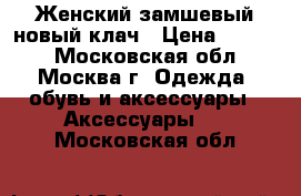 Женский замшевый новый клач › Цена ­ 2 500 - Московская обл., Москва г. Одежда, обувь и аксессуары » Аксессуары   . Московская обл.